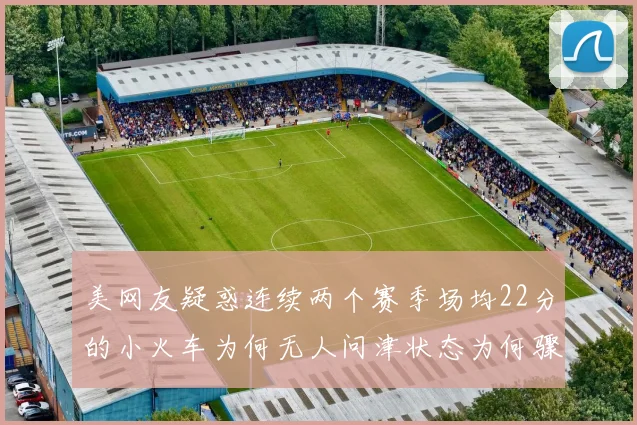 美网友疑惑连续两个赛季场均22分的小火车为何无人问津状态为何骤降