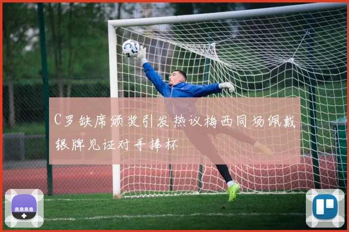 C罗缺席颁奖引发热议梅西同场佩戴银牌见证对手捧杯