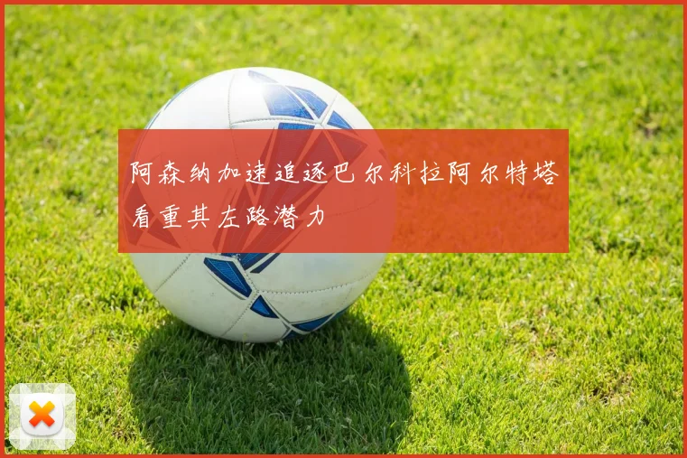 阿森纳加速追逐巴尔科拉阿尔特塔看重其左路潜力
