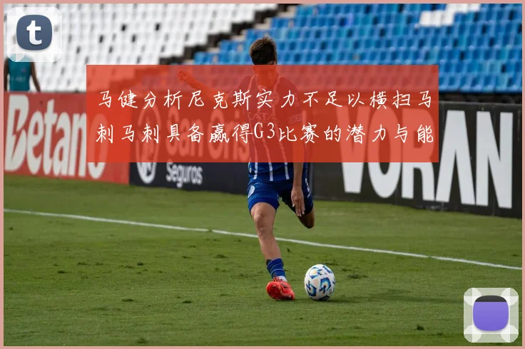 马健分析尼克斯实力不足以横扫马刺马刺具备赢得G3比赛的潜力与能力