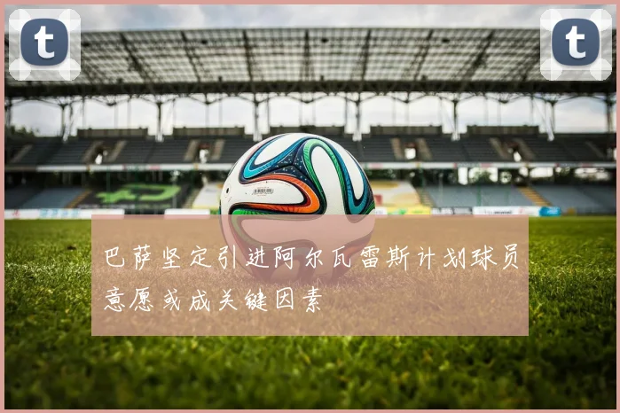巴萨坚定引进阿尔瓦雷斯计划球员意愿或成关键因素