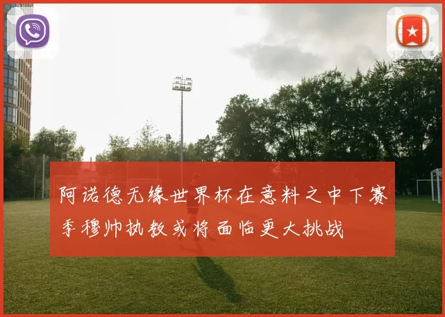 阿诺德无缘世界杯在意料之中下赛季穆帅执教或将面临更大挑战