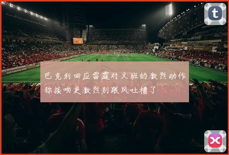 巴克利回应雷霆对文班的激烈动作称接吻更激烈别跟风吐槽了