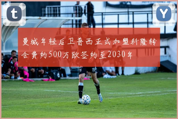 曼城年轻后卫普西正式加盟科隆转会费约500万欧签约至2030年