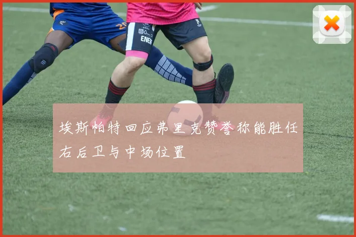 埃斯帕特回应弗里克赞誉称能胜任右后卫与中场位置