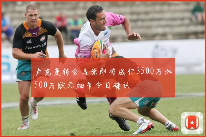 卢克曼转会马竞即将成行3500万加500万欧元细节今日确认