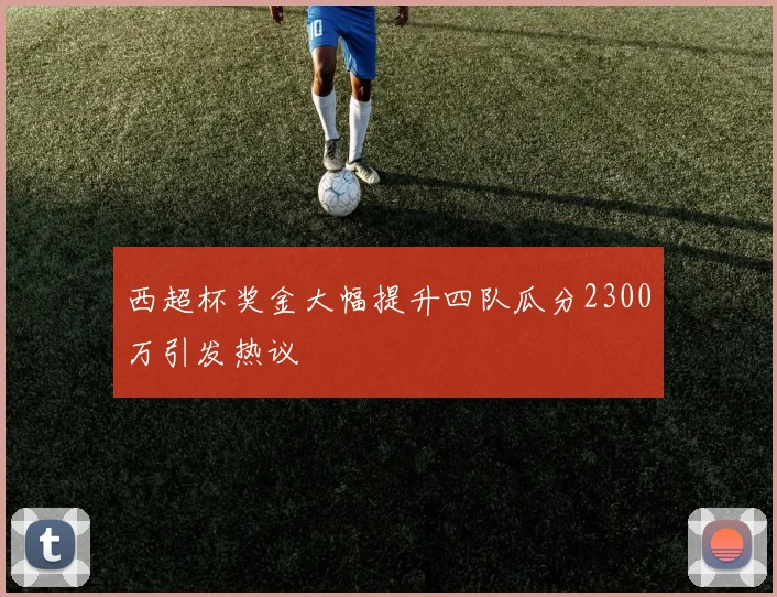 西超杯奖金大幅提升四队瓜分2300万引发热议