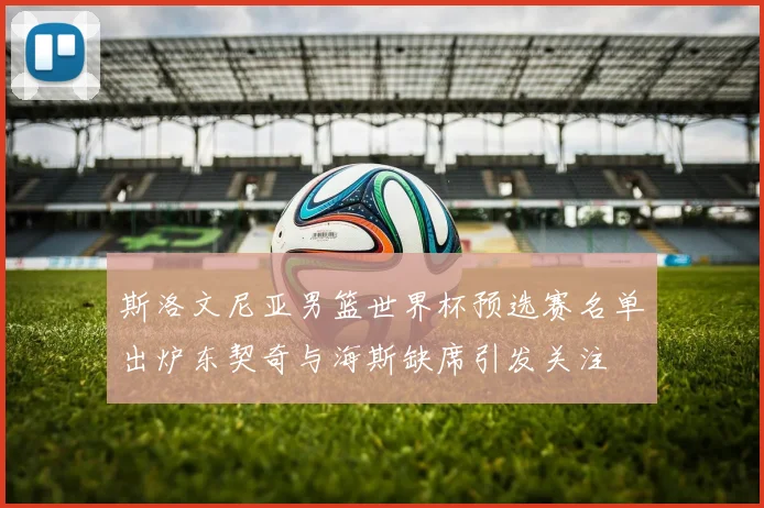 斯洛文尼亚男篮世界杯预选赛名单出炉东契奇与海斯缺席引发关注