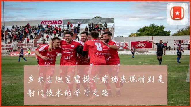 多尔古坦言需提升前场表现特别是射门技术的学习之路