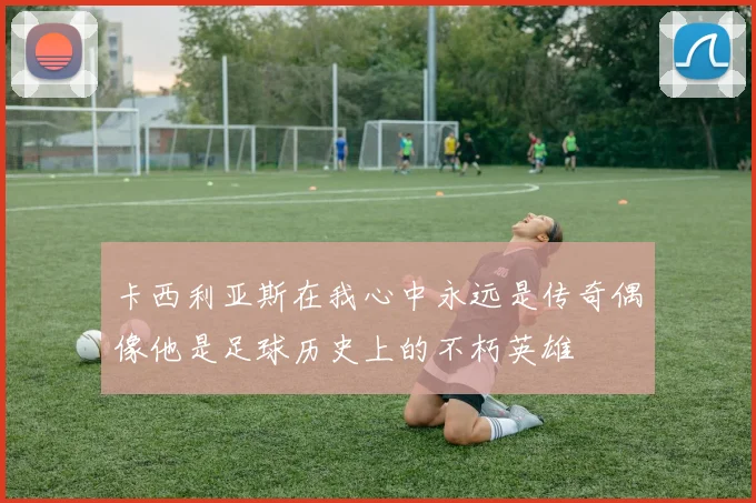 卡西利亚斯在我心中永远是传奇偶像他是足球历史上的不朽英雄