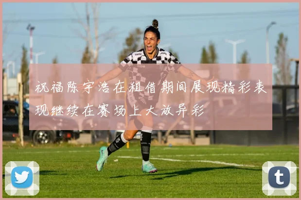 祝福陈宇浩在租借期间展现精彩表现继续在赛场上大放异彩