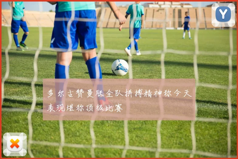 多尔古赞曼联全队拼搏精神称今天表现堪称顶级比赛