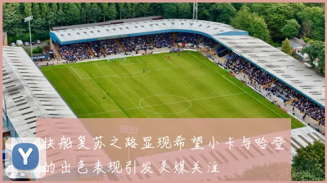 快船复苏之路显现希望小卡与哈登的出色表现引发美媒关注