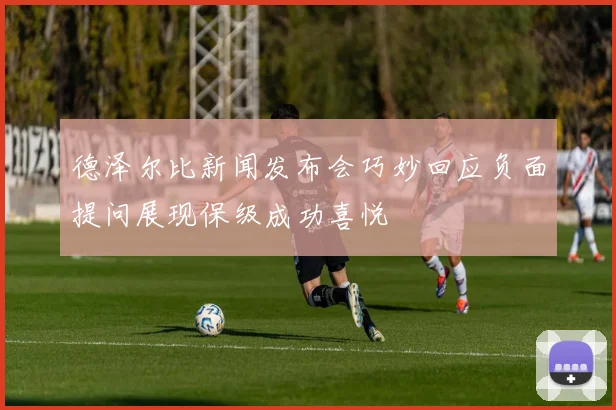 德泽尔比新闻发布会巧妙回应负面提问展现保级成功喜悦