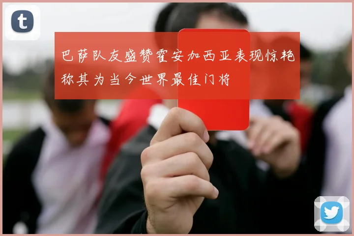 巴萨队友盛赞霍安加西亚表现惊艳称其为当今世界最佳门将