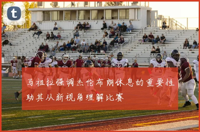 马祖拉强调杰伦布朗休息的重要性助其从新视角理解比赛
