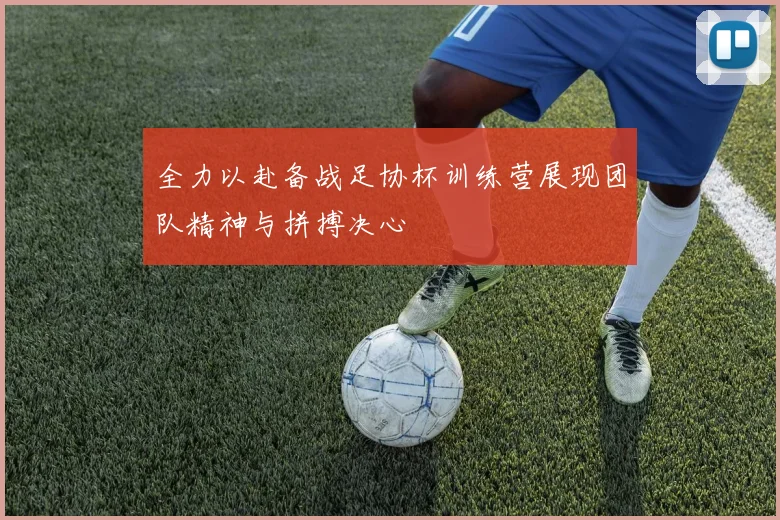 全力以赴备战足协杯训练营展现团队精神与拼搏决心