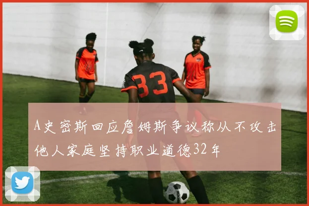A史密斯回应詹姆斯争议称从不攻击他人家庭坚持职业道德32年