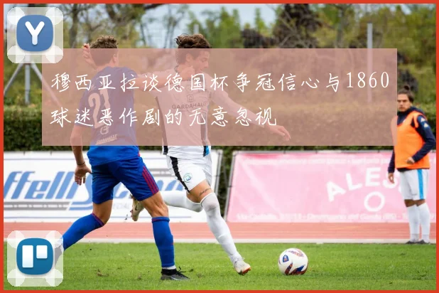 穆西亚拉谈德国杯争冠信心与1860球迷恶作剧的无意忽视