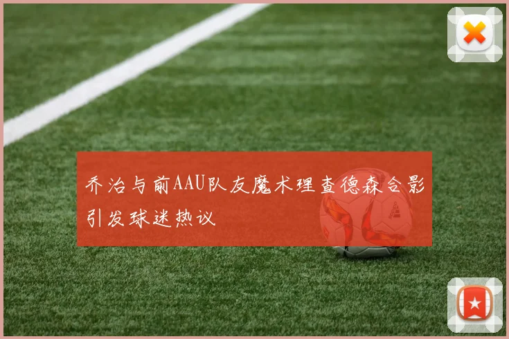 乔治与前AAU队友魔术理查德森合影引发球迷热议