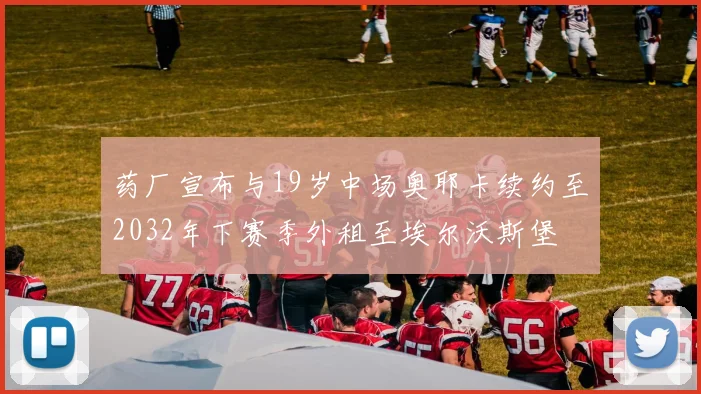 药厂宣布与19岁中场奥耶卡续约至2032年下赛季外租至埃尔沃斯堡