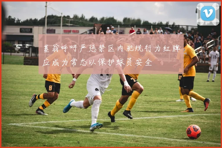 基翁呼吁严惩禁区内犯规行为红牌应成为常态以保护球员安全