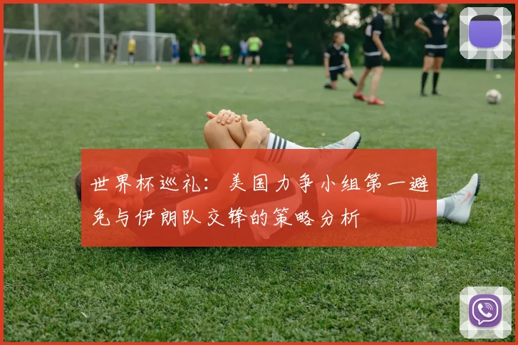 世界杯巡礼：美国力争小组第一避免与伊朗队交锋的策略分析