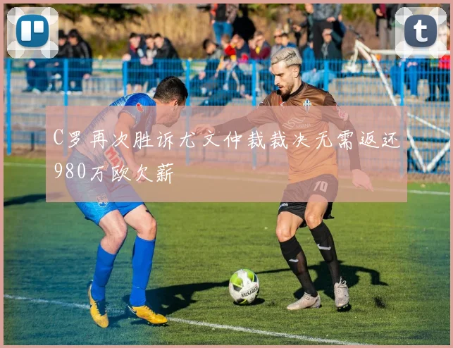C罗再次胜诉尤文仲裁裁决无需返还980万欧欠薪