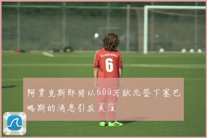 阿贾克斯即将以600万欧元签下塞巴略斯的消息引发关注