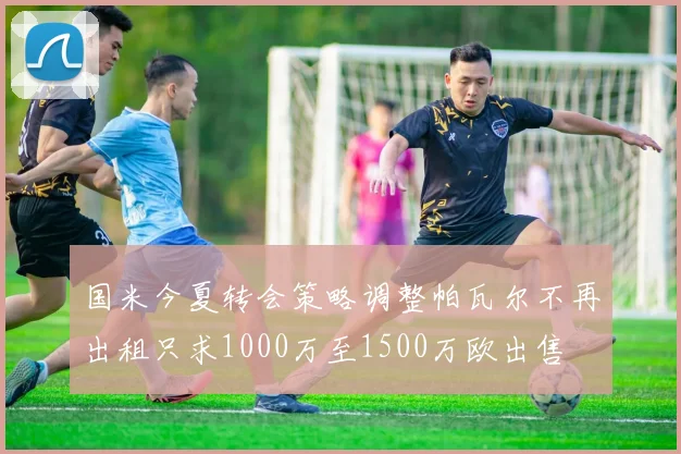 国米今夏转会策略调整帕瓦尔不再出租只求1000万至1500万欧出售