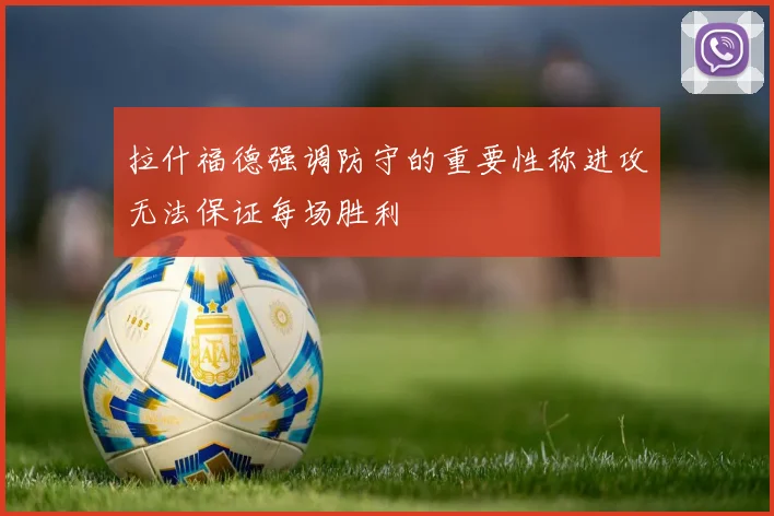 拉什福德强调防守的重要性称进攻无法保证每场胜利