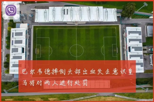 巴尔韦德摔倒头部出血失去意识皇马将对两人进行处罚