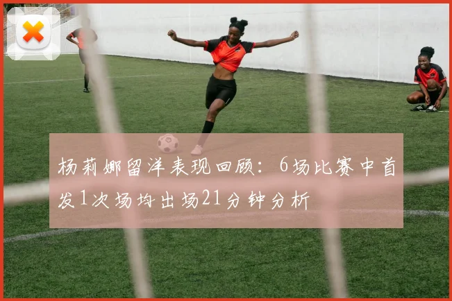 杨莉娜留洋表现回顾：6场比赛中首发1次场均出场21分钟分析